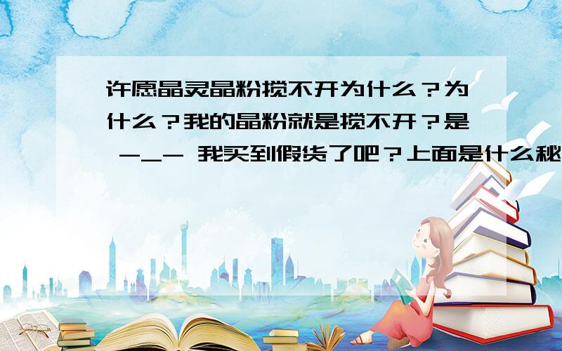 许愿晶灵晶粉搅不开为什么？为什么？我的晶粉就是搅不开？是 -_- 我买到假货了吧？上面是什么秘密小花园，还带星座对应的，什么火之愿，水之愿的，