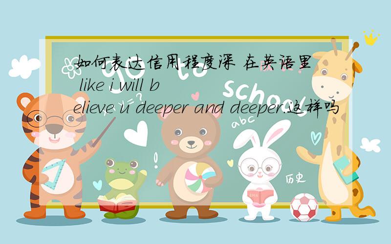 如何表达信用程度深 在英语里 like i will believe u deeper and deeper.这样吗