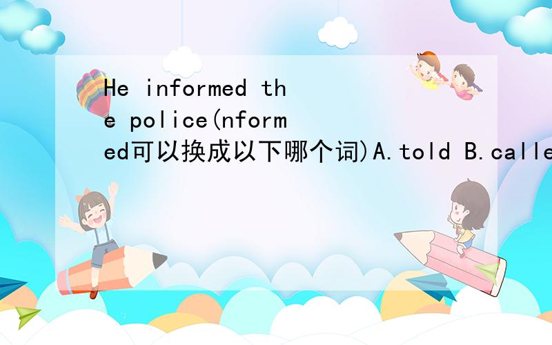 He informed the police(nformed可以换成以下哪个词)A.told B.called C.asked