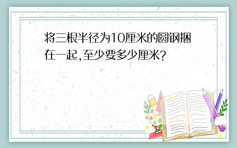 将三根半径为10厘米的圆钢捆在一起,至少要多少厘米?