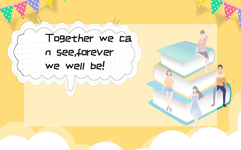 Together we can see,forever we well be!