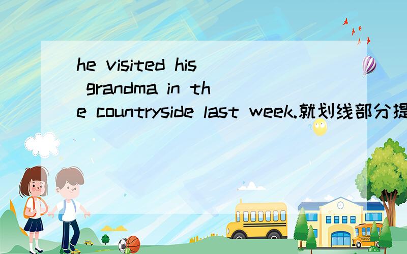 he visited his grandma in the countryside last week.就划线部分提问,懂英语的快来,划线部分是visited his grandma in the countryside_____　　______ he ___　　last week?是不是what did he do last week？