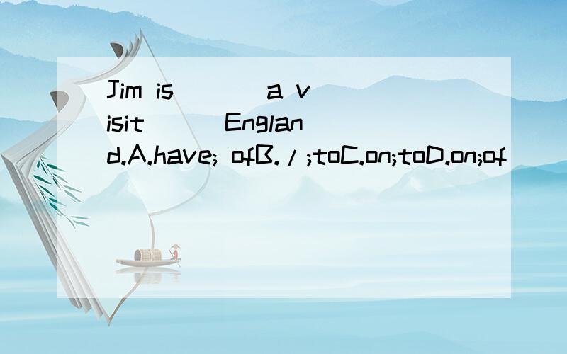 Jim is ( ) a visit （ ）England.A.have; ofB./;toC.on;toD.on;of