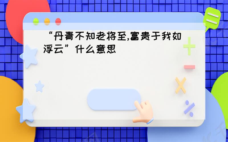 “丹青不知老将至,富贵于我如浮云”什么意思