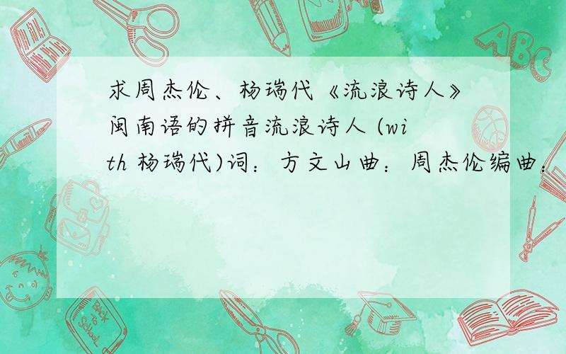 求周杰伦、杨瑞代《流浪诗人》闽南语的拼音流浪诗人 (with 杨瑞代)词：方文山曲：周杰伦编曲：蔡科俊Again海边篱笆 风一直刮我像枝桠 帮你过滤了风沙墙上的时差 滴答滴答 还在牵挂我们