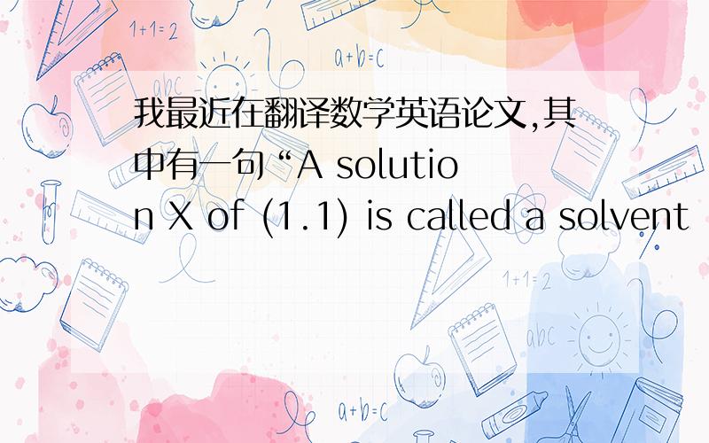 我最近在翻译数学英语论文,其中有一句“A solution X of (1.1) is called a solvent . ”全句为