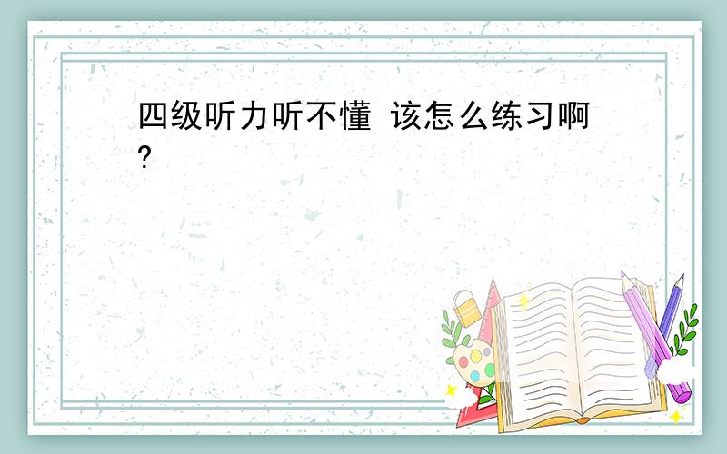 四级听力听不懂 该怎么练习啊?