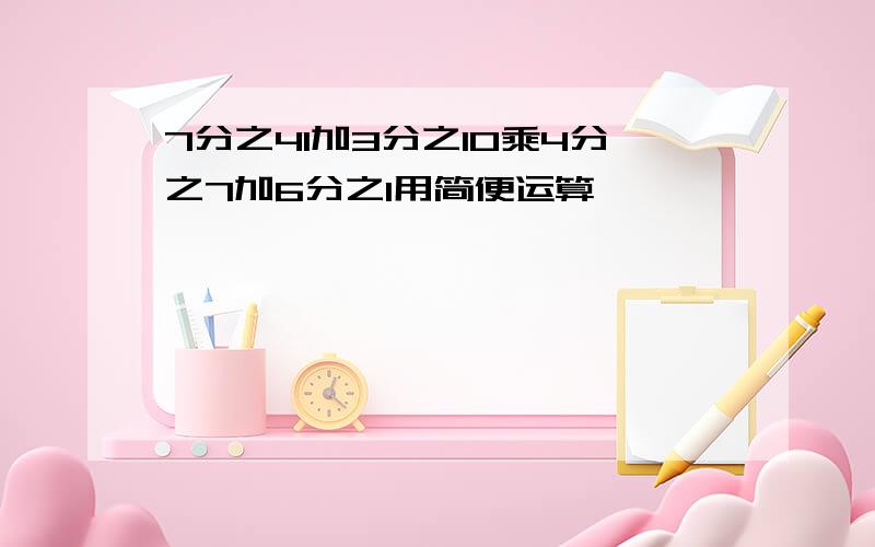 7分之41加3分之10乘4分之7加6分之1用简便运算