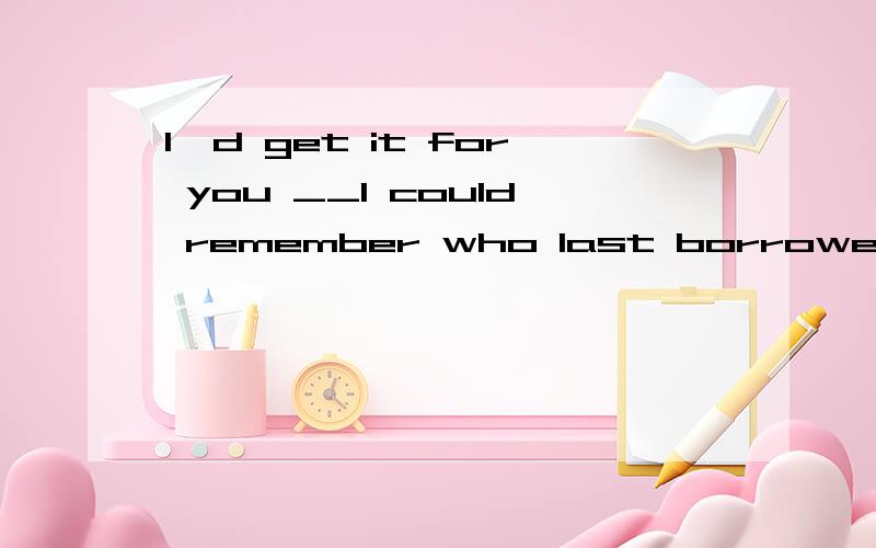 I`d get it for you __I could remember who last borrowed the book.A.on condition that B.now that C.except that D.considering that