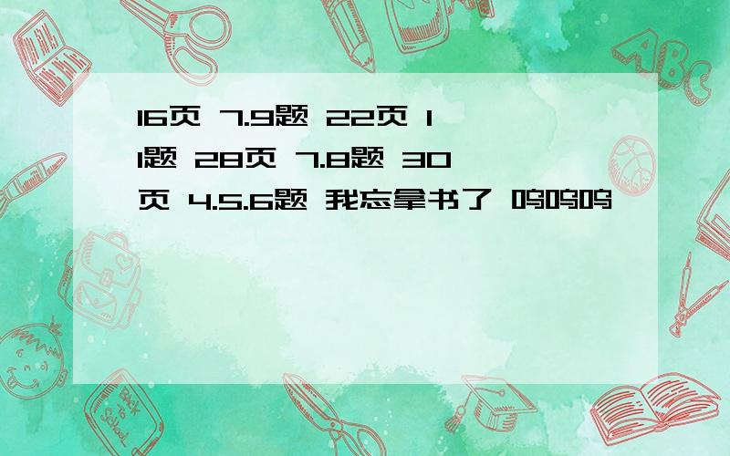 16页 7.9题 22页 11题 28页 7.8题 30页 4.5.6题 我忘拿书了 呜呜呜