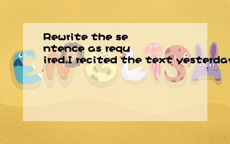 Rewrite the sentence as required.I recited the text yesterday,but I forget the ending now.(保持句子原意)______ I recited the text yesterday,I _____ _____ the ending now.