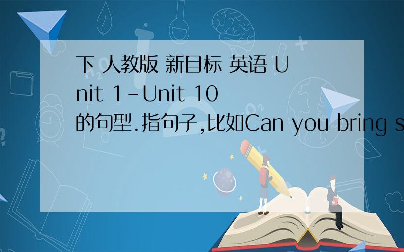 下 人教版 新目标 英语 Unit 1-Unit 10 的句型.指句子,比如Can you bring some music CDs to the比如Can you bring some music CDs to the party?指句子,课堂上不是经常练习对话吗?也就是熟练掌握的句子,比如谈论一