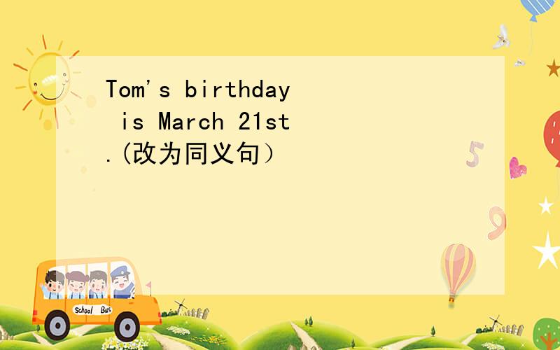 Tom's birthday is March 21st.(改为同义句）