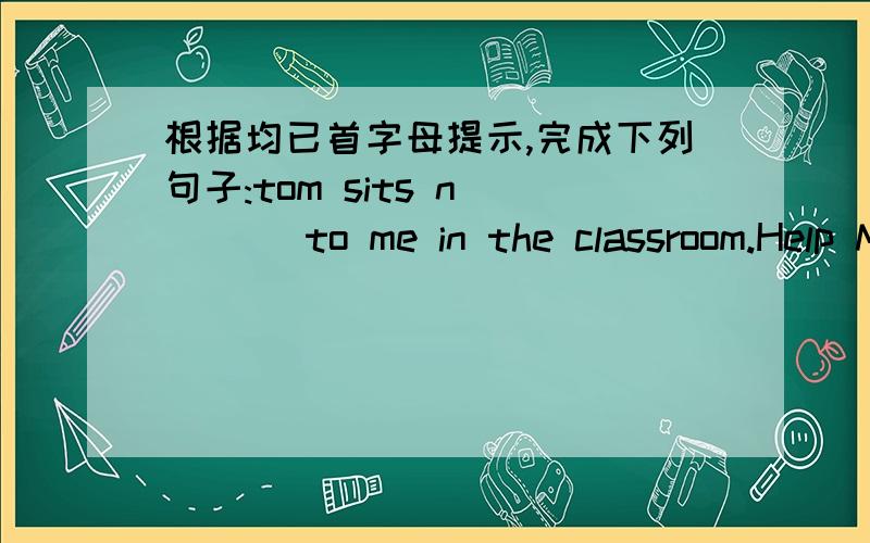 根据均已首字母提示,完成下列句子:tom sits n____ to me in the classroom.Help Me ..!  麻烦吧翻译的也写一下. Thank you very mach ..!