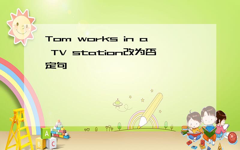 Tom works in a TV station改为否定句