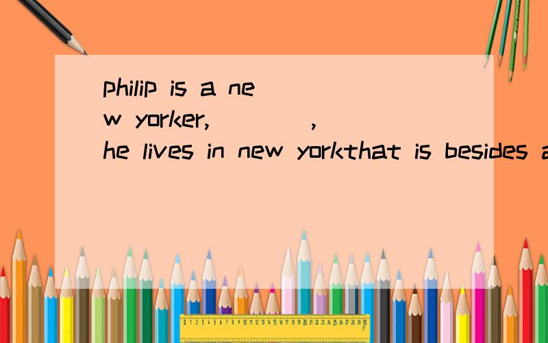 philip is a new yorker,____,he lives in new yorkthat is besides after allin one word