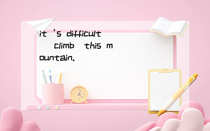 it‘s difficult (climb)this mountain.