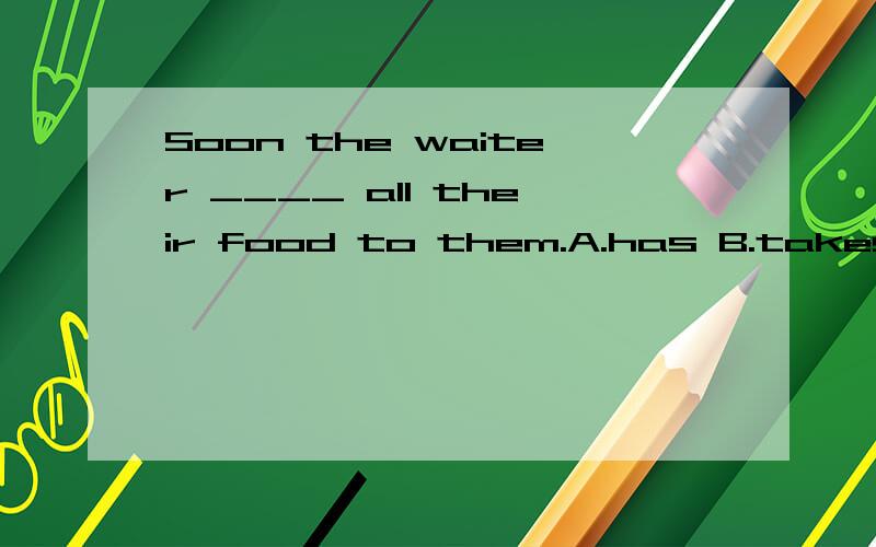 Soon the waiter ____ all their food to them.A.has B.takes C.brings D.gets