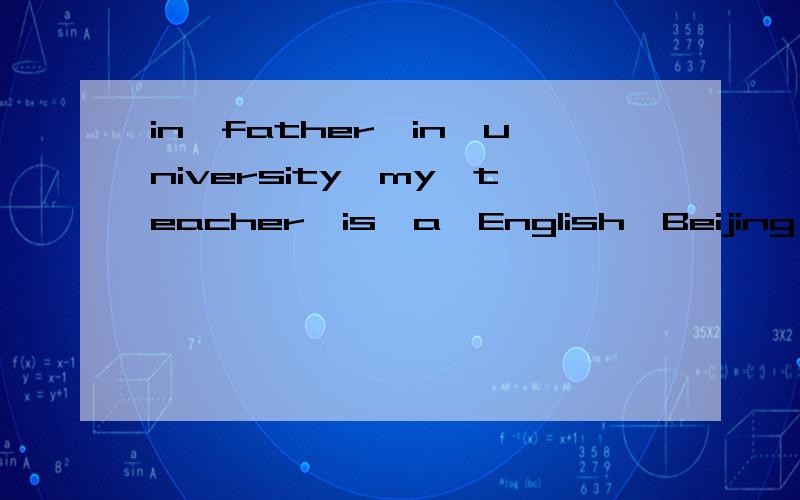 in,father,in,university,my,teacher,is,a,English,Beijing 连词成句好的追加分,1个小时之内啊!