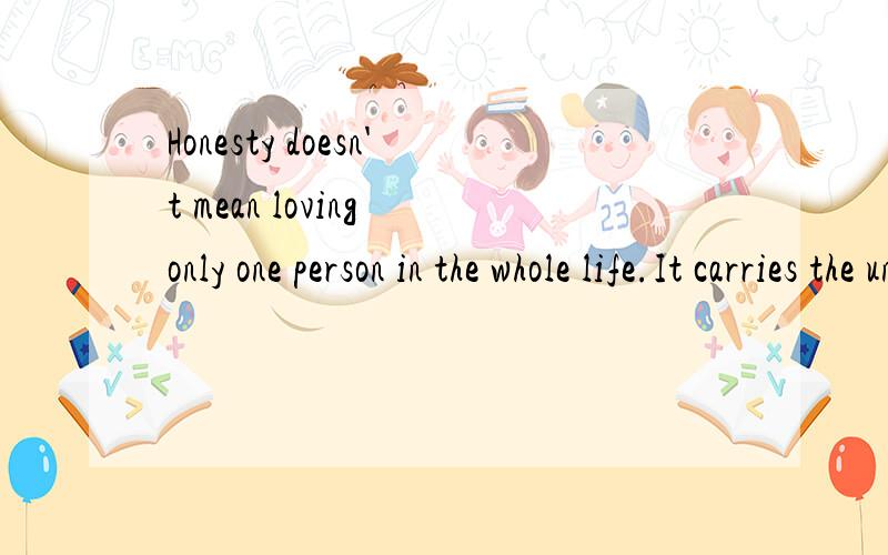 Honesty doesn't mean loving only one person in the whole life.It carries the unique love from all your heart and soul when you are in love with someone. [em]e100014[/em]这是什么意思 求大神翻译一下