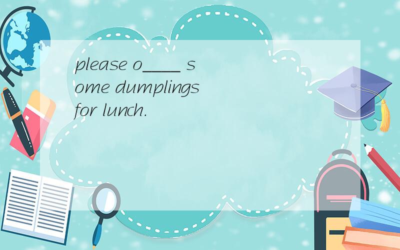 please o____ some dumplings for lunch.