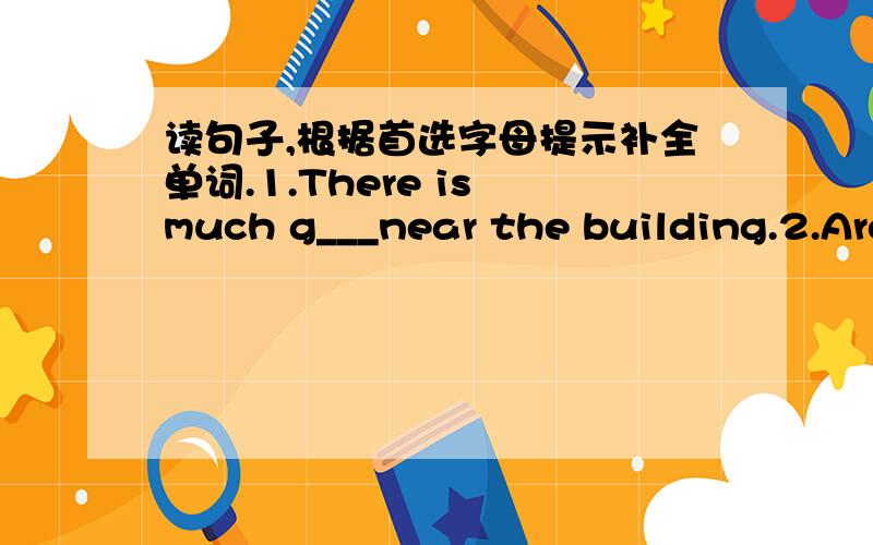 读句子,根据首选字母提示补全单词.1.There is much g___near the building.2.Are there any c___on the road?3.There are many m___behind the houses.4.There are many b___over the river.5.Are there any tall b___in the city.