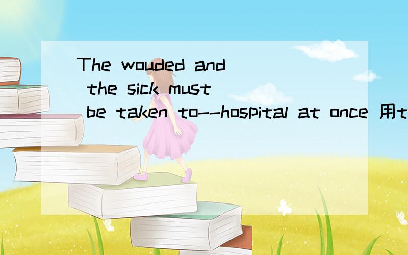 The wouded and the sick must be taken to--hospital at once 用the还是用a