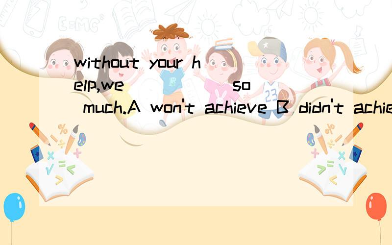 without your help,we______so much.A won't achieve B didn't achieve C wouldn't为什么不能选B呢?表示对现在的虚拟啊