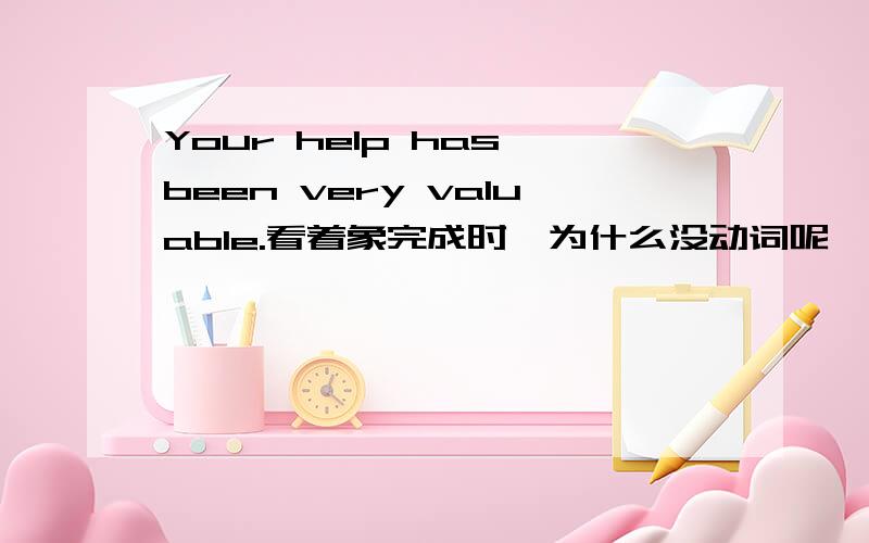 Your help has been very valuable.看着象完成时`为什么没动词呢``