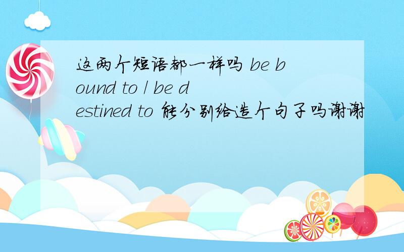 这两个短语都一样吗 be bound to / be destined to 能分别给造个句子吗谢谢