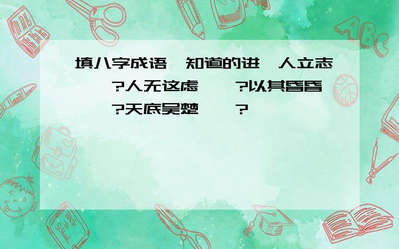 填八字成语,知道的进一人立志——?人无这虑——?以其昏昏——?天底吴楚——?