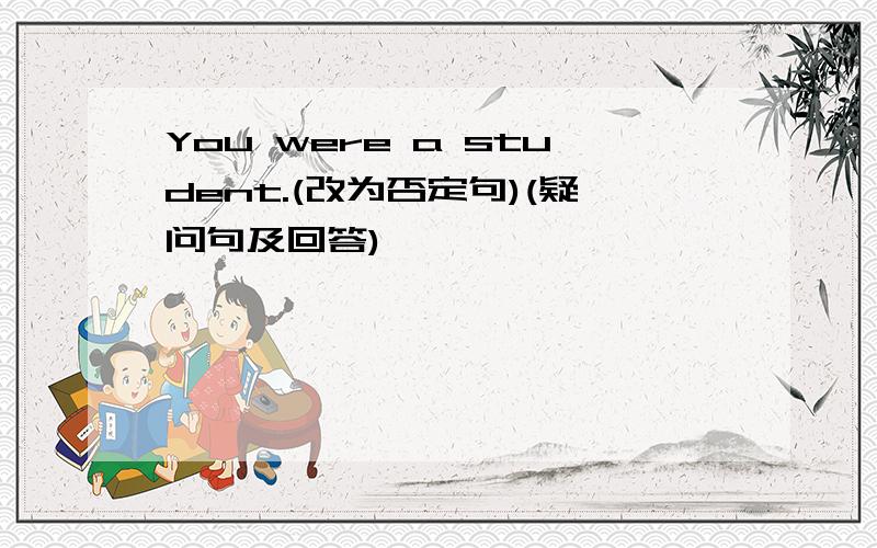 You were a student.(改为否定句)(疑问句及回答)