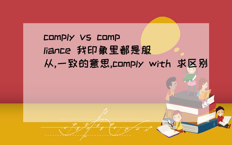 comply vs compliance 我印象里都是服从,一致的意思,comply with 求区别