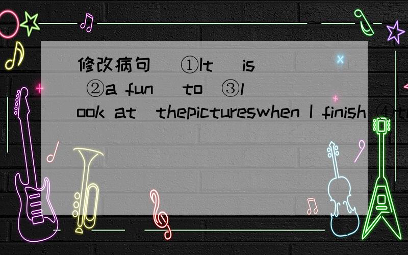 修改病句 (①It) is( ②a fun )to(③look at)thepictureswhen I finish ④them.