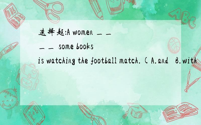 选择题：A women ____ some books is watching the football match.(A.and   B.with   C.or)