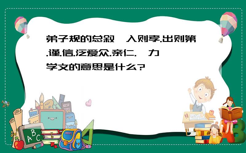 弟子规的总叙,入则孝.出则第.谨.信.泛爱众.亲仁.馀力学文的意思是什么?