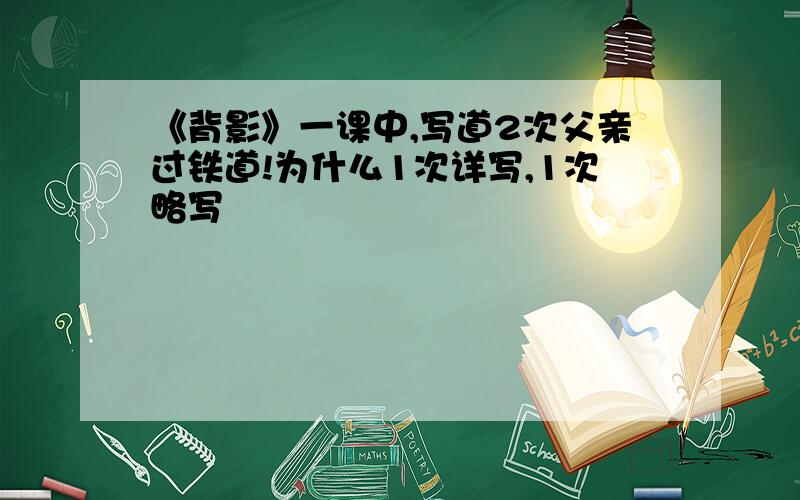 《背影》一课中,写道2次父亲过铁道!为什么1次详写,1次略写