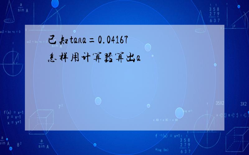 已知tana=0.04167怎样用计算器算出a