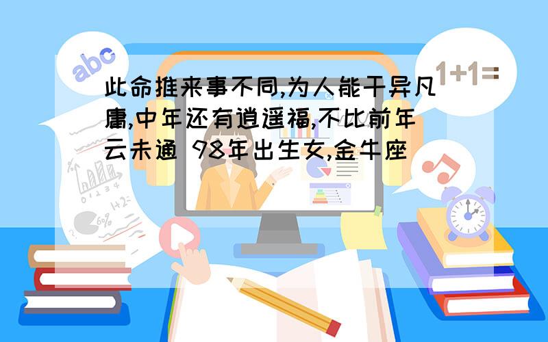 此命推来事不同,为人能干异凡庸,中年还有逍遥福,不比前年云未通 98年出生女,金牛座