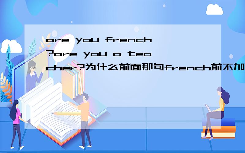 are you french?are you a teacher?为什么前面那句french前不加a?加a可以吗?teacher前面可以不加a吗?