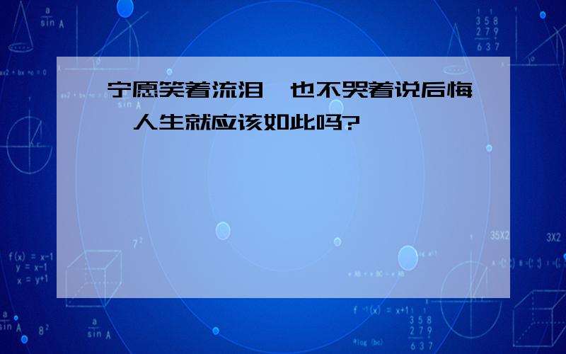 宁愿笑着流泪,也不哭着说后悔,人生就应该如此吗?