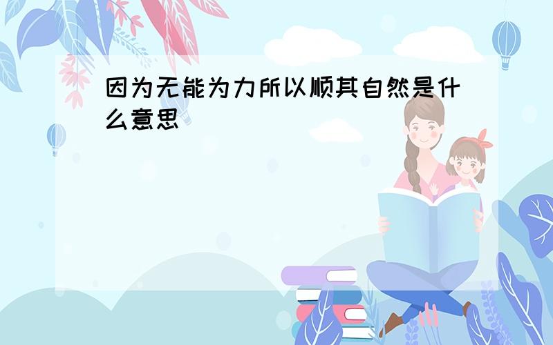 因为无能为力所以顺其自然是什么意思