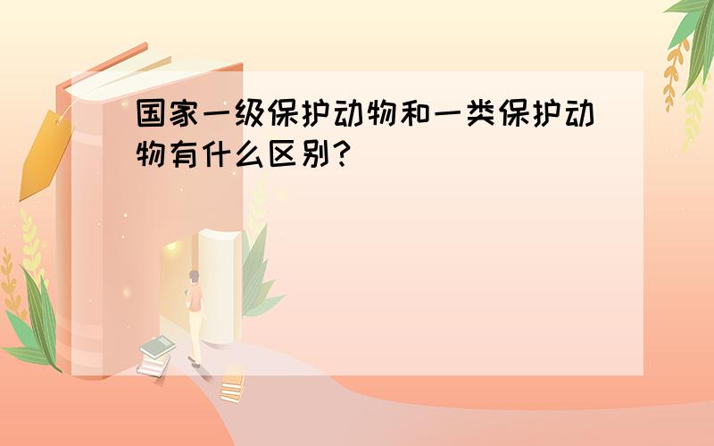 国家一级保护动物和一类保护动物有什么区别?