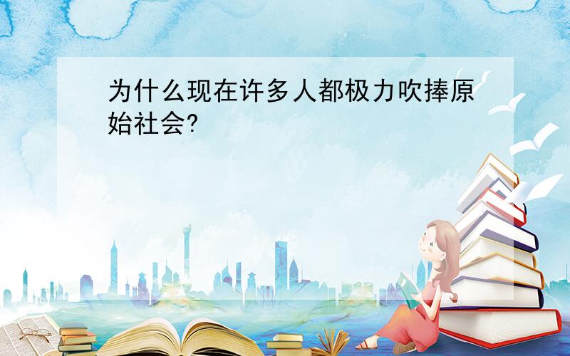 为什么现在许多人都极力吹捧原始社会?