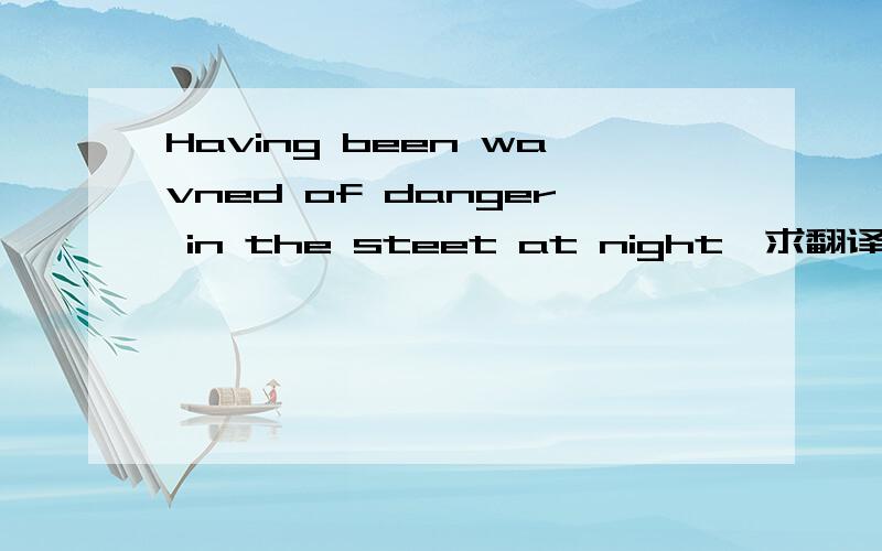 Having been wavned of danger in the steet at night…求翻译,时态.