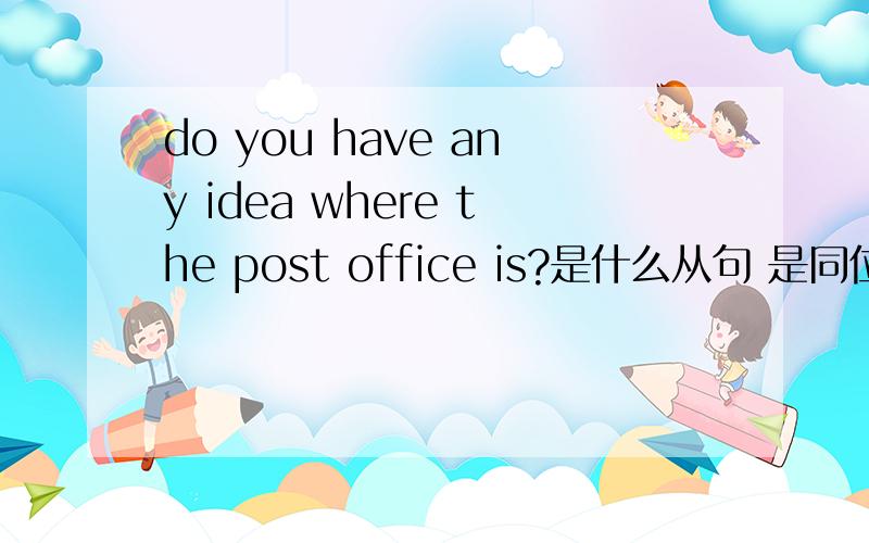 do you have any idea where the post office is?是什么从句 是同位语从句么?