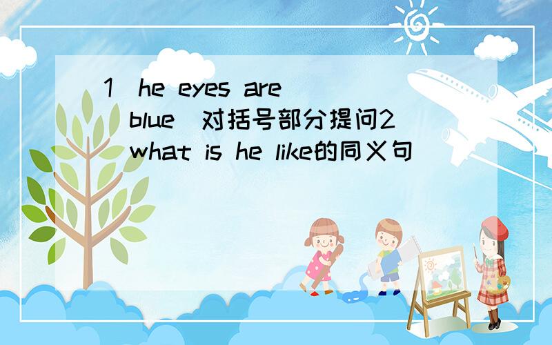 1）he eyes are （blue）对括号部分提问2）what is he like的同义句