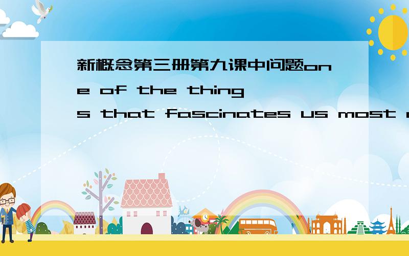 新概念第三册第九课中问题one of the things that fascinates us most about.中fascinates是否应改为fascinate