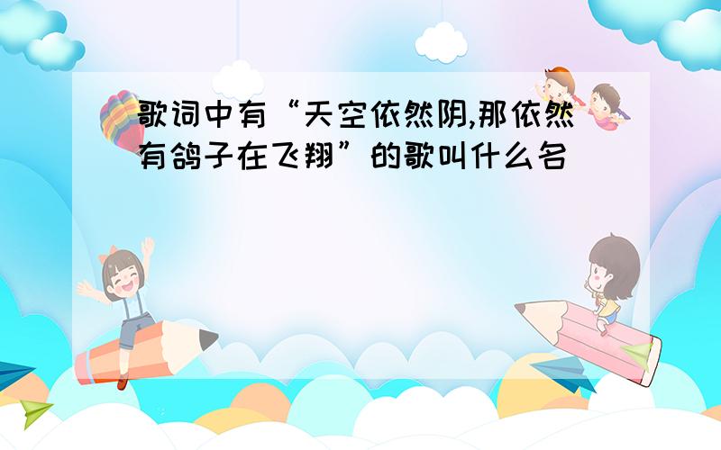 歌词中有“天空依然阴,那依然有鸽子在飞翔”的歌叫什么名