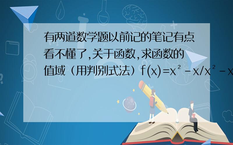 有两道数学题以前记的笔记有点看不懂了,关于函数,求函数的值域（用判别式法）f(x)=x²-x/x²-x+1令y=x²-x/x²-x+1yx²-yx+y=x²-x(y-1)x²+(1-y)x+y=0当y-1=0 即y=1,1=0 ∴y≠1当y-1≠1时 即